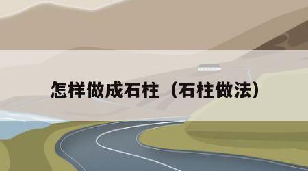 怎样做成石柱（石柱做法）