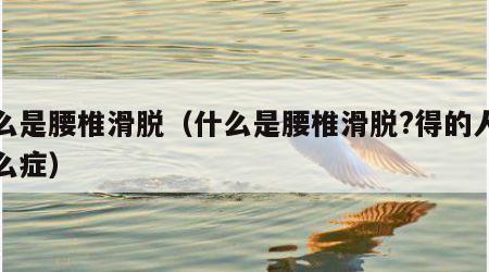 什么是腰椎滑脱（什么是腰椎滑脱?得的人有什么症）