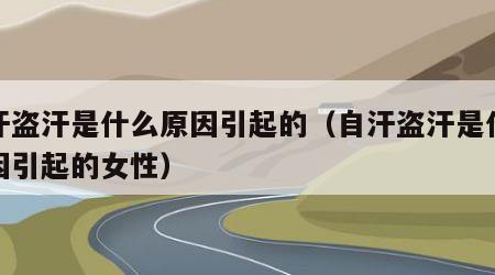 自汗盗汗是什么原因引起的（自汗盗汗是什么原因引起的女性）