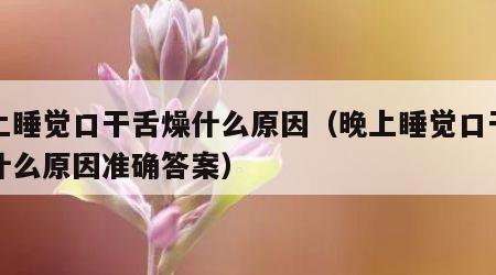 晚上睡觉口干舌燥什么原因（晚上睡觉口干舌燥什么原因准确答案）