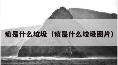 痰是什么垃圾（痰是什么垃圾图片）