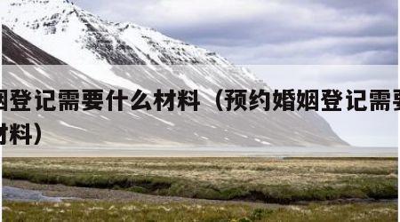 婚姻登记需要什么材料（预约婚姻登记需要什么材料）