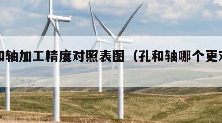 孔和轴加工精度对照表图（孔和轴哪个更难加工）