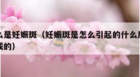 什么是妊娠斑（妊娠斑是怎么引起的什么原因造成的）