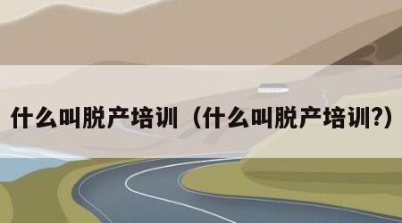 什么叫脱产培训（什么叫脱产培训?）
