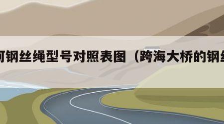 跨河钢丝绳型号对照表图（跨海大桥的钢丝绳）