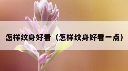 怎样纹身好看（怎样纹身好看一点）