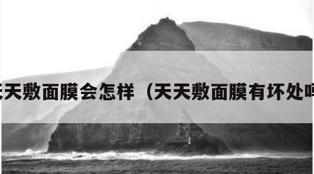 天天敷面膜会怎样（天天敷面膜有坏处吗）