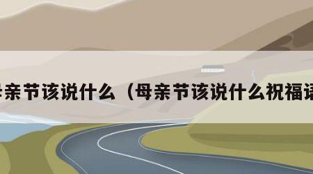 母亲节该说什么（母亲节该说什么祝福语）