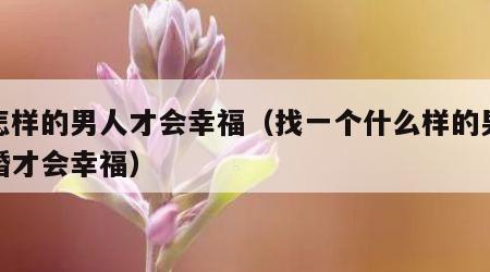 找怎样的男人才会幸福（找一个什么样的男人结婚才会幸福）