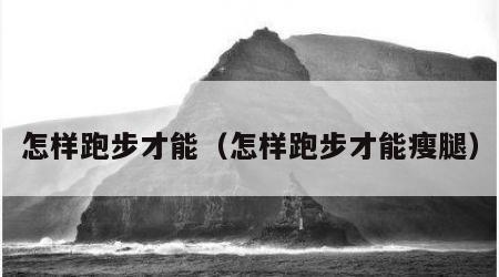 怎样跑步才能（怎样跑步才能瘦腿）