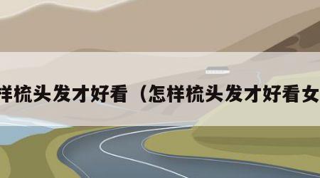 怎样梳头发才好看（怎样梳头发才好看女生）
