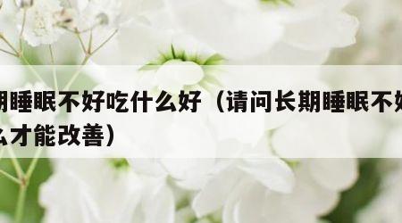 长期睡眠不好吃什么好（请问长期睡眠不好吃什么才能改善）