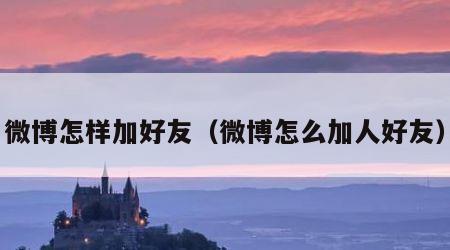 微博怎样加好友（微博怎么加人好友）