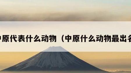 中原代表什么动物（中原什么动物最出名）