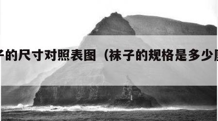 袜子的尺寸对照表图（袜子的规格是多少厘米）