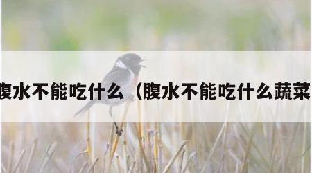 腹水不能吃什么（腹水不能吃什么蔬菜）
