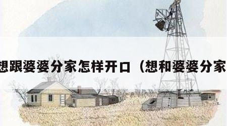 想跟婆婆分家怎样开口（想和婆婆分家）