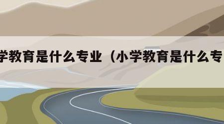小学教育是什么专业（小学教育是什么专业?）
