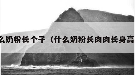 什么奶粉长个子（什么奶粉长肉肉长身高快）