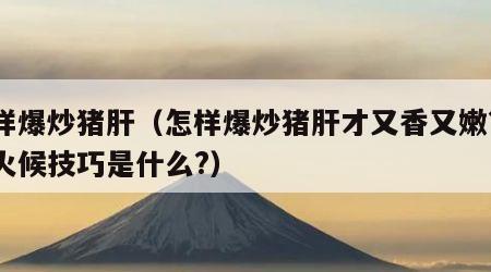 怎样爆炒猪肝（怎样爆炒猪肝才又香又嫩?关键火候技巧是什么?）