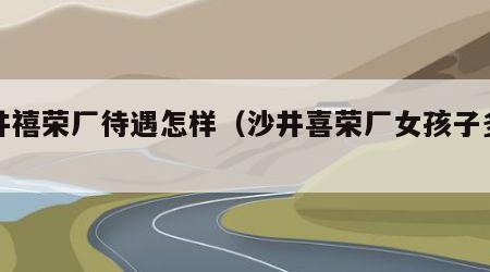沙井禧荣厂待遇怎样（沙井喜荣厂女孩子多不）