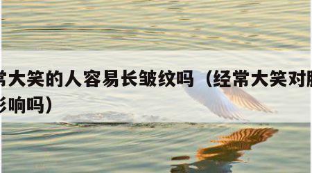 经常大笑的人容易长皱纹吗（经常大笑对脸型有影响吗）