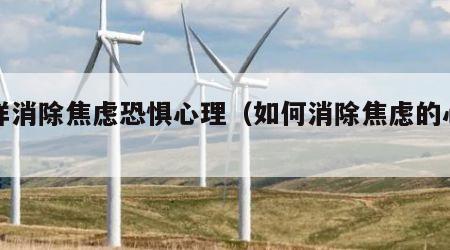 怎样消除焦虑恐惧心理（如何消除焦虑的心理）