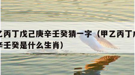 甲乙丙丁戊己庚辛壬癸猜一字（甲乙丙丁戊己庚辛壬癸是什么生肖）