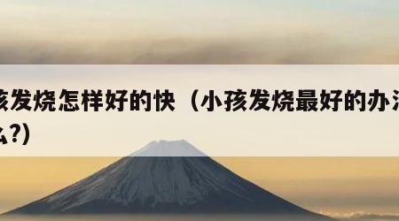 小孩发烧怎样好的快（小孩发烧最好的办法是什么?）