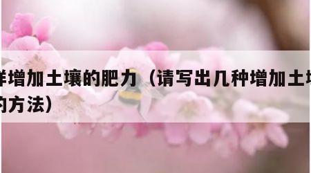 怎样增加土壤的肥力（请写出几种增加土壤肥力的方法）