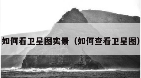 如何看卫星图实景（如何查看卫星图）