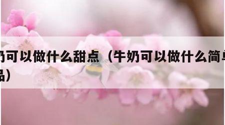 牛奶可以做什么甜点（牛奶可以做什么简单的甜品）