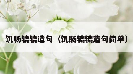 饥肠辘辘造句（饥肠辘辘造句简单）