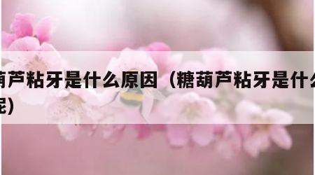 糖葫芦粘牙是什么原因（糖葫芦粘牙是什么原因呢）