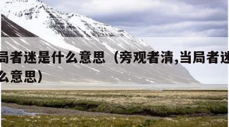 当局者迷是什么意思（旁观者清,当局者迷是什么意思）
