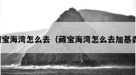 藏宝海湾怎么去（藏宝海湾怎么去加基森）