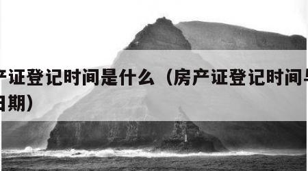 房产证登记时间是什么（房产证登记时间与发证日期）