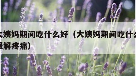 来大姨妈期间吃什么好（大姨妈期间吃什么好能缓解疼痛）