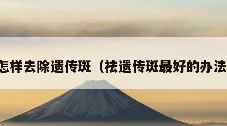 怎样去除遗传斑（祛遗传斑最好的办法）