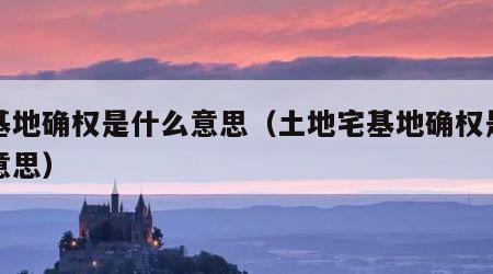 宅基地确权是什么意思（土地宅基地确权是什么意思）