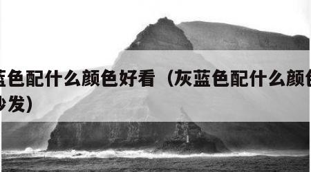 灰蓝色配什么颜色好看（灰蓝色配什么颜色好看沙发）