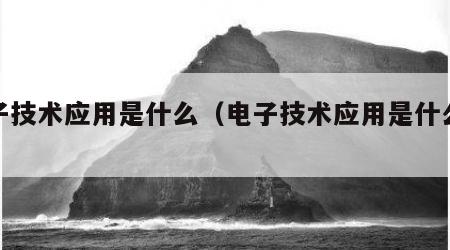 电子技术应用是什么（电子技术应用是什么意思）