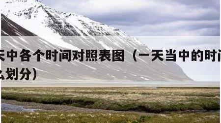 一天中各个时间对照表图（一天当中的时间段怎么划分）