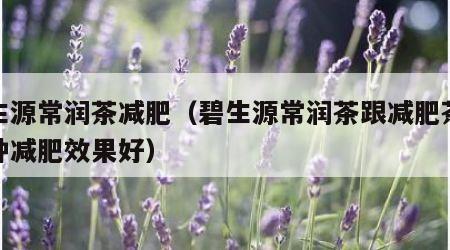 碧生源常润茶减肥（碧生源常润茶跟减肥茶哪一种减肥效果好）