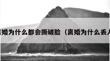 离婚为什么都会撕破脸（离婚为什么丢人）