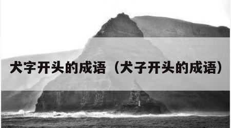 犬字开头的成语（犬子开头的成语）