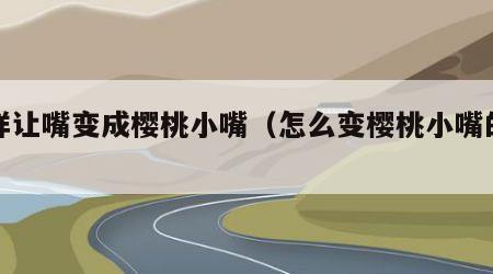 怎样让嘴变成樱桃小嘴（怎么变樱桃小嘴的动作）