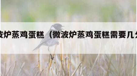 微波炉蒸鸡蛋糕（微波炉蒸鸡蛋糕需要几分钟）