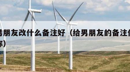 给男朋友改什么备注好（给男朋友的备注什么昵称）